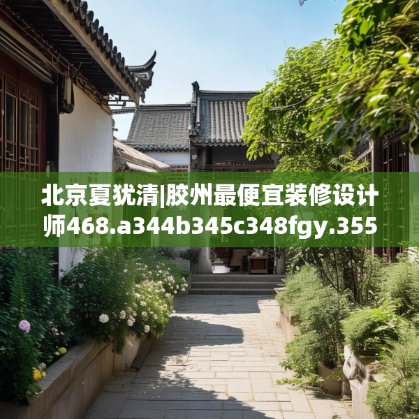 北京夏犹清|胶州最便宜装修设计师468.a344b345c348fgy.355nbn