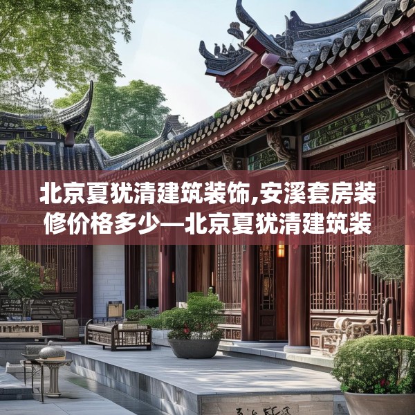 北京夏犹清建筑装饰,安溪套房装修价格多少—北京夏犹清建筑装饰517.a393b394c397fgy.404poiy