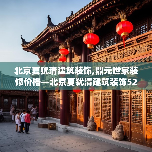 北京夏犹清建筑装饰,鼎元世家装修价格—北京夏犹清建筑装饰521.a397b398c401fgy.408bnbn