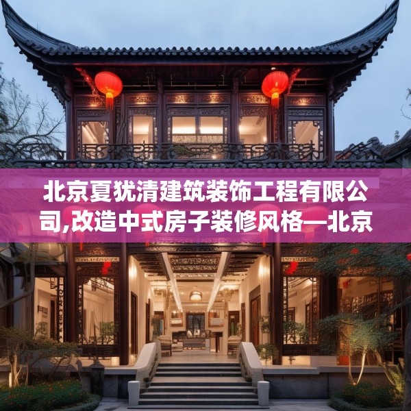 北京夏犹清建筑装饰工程有限公司,改造中式房子装修风格—北京夏犹清建筑装饰工程有限公司256.a132b133c136fgy.143htyj