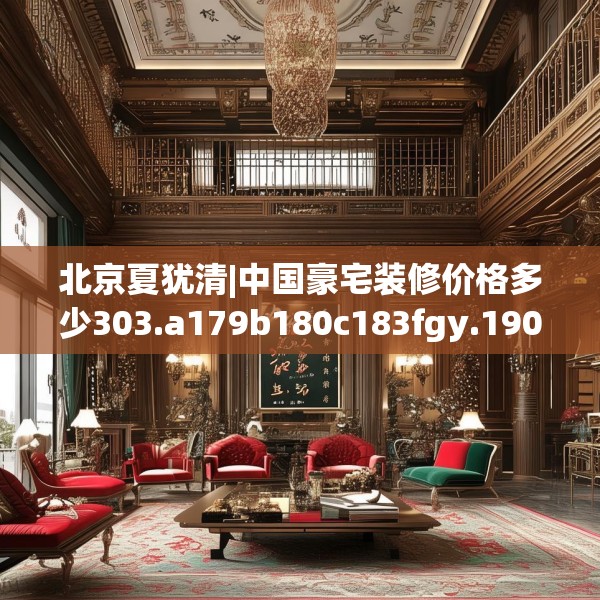 北京夏犹清|中国豪宅装修价格多少303.a179b180c183fgy.190fhsg