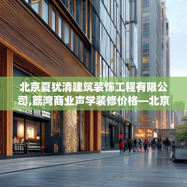 北京夏犹清建筑装饰工程有限公司,荔湾商业声学装修价格—北京夏犹清建筑装饰工程有限公司394.a270b271c274fgy.281dewqe