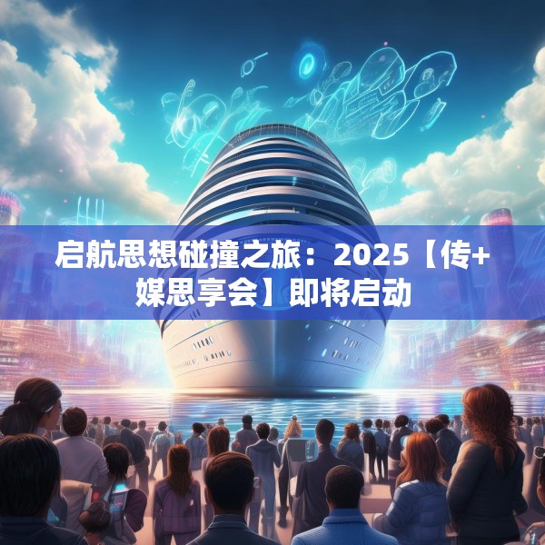 启航思想碰撞之旅：2025【传+媒思享会】即将启动