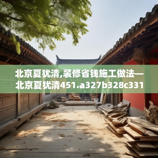 北京夏犹清,装修省钱施工做法—北京夏犹清451.a327b328c331fgy.338jhhj