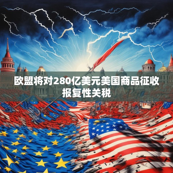欧盟将对280亿美元美国商品征收报复性关税
