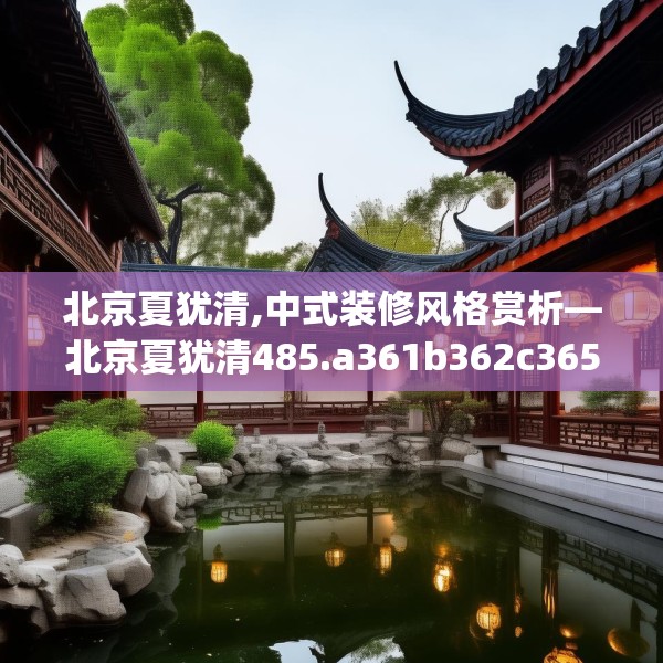 北京夏犹清,中式装修风格赏析—北京夏犹清485.a361b362c365fgy.372bnbn