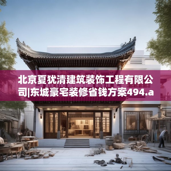 北京夏犹清建筑装饰工程有限公司|东城豪宅装修省钱方案494.a370b371c374fgy.381wew