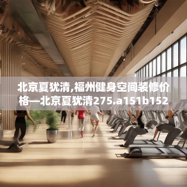 北京夏犹清,福州健身空间装修价格—北京夏犹清275.a151b152c155fgy.162fds