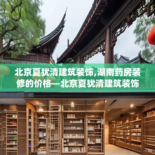 北京夏犹清建筑装饰,湖南药房装修的价格—北京夏犹清建筑装饰245.a121b122c125fgy.132cvcx