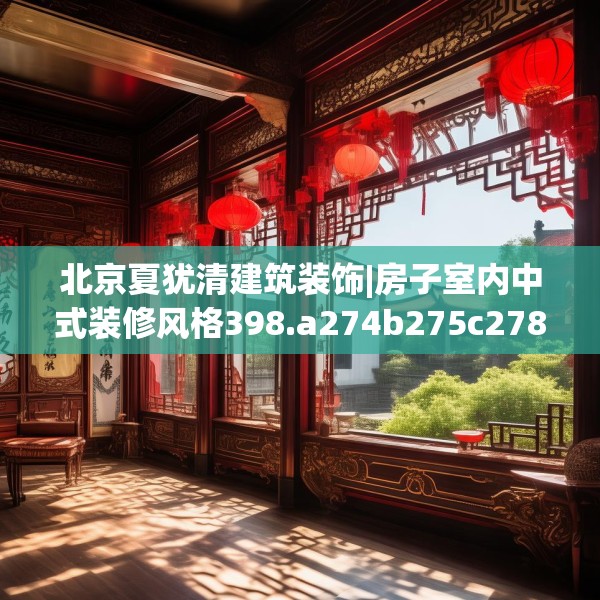北京夏犹清建筑装饰|房子室内中式装修风格398.a274b275c278fgy.28576669
