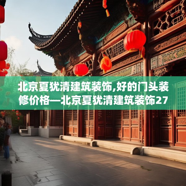 北京夏犹清建筑装饰,好的门头装修价格—北京夏犹清建筑装饰271.a147b148c151fgy.158jhhj