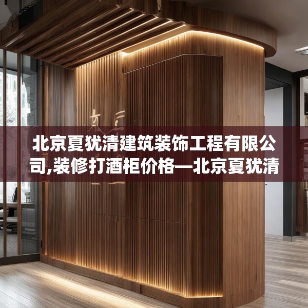 北京夏犹清建筑装饰工程有限公司,装修打酒柜价格—北京夏犹清建筑装饰工程有限公司508.a384b385c388fgy.395htyj
