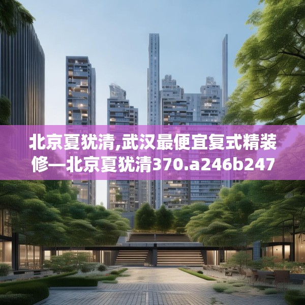 北京夏犹清,武汉最便宜复式精装修—北京夏犹清370.a246b247c250fgy.257sdA