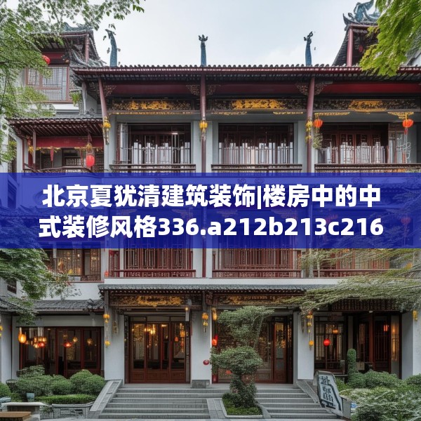 北京夏犹清建筑装饰|楼房中的中式装修风格336.a212b213c216fgy.223lkjl
