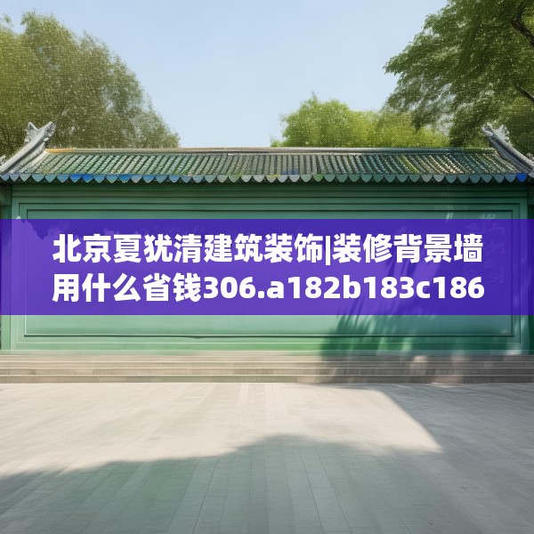 北京夏犹清建筑装饰|装修背景墙用什么省钱306.a182b183c186fgy.193nbn