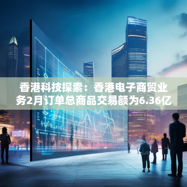 香港科技探索：香港电子商贸业务2月订单总商品交易额为6.36亿港元 同比增长1.6%
