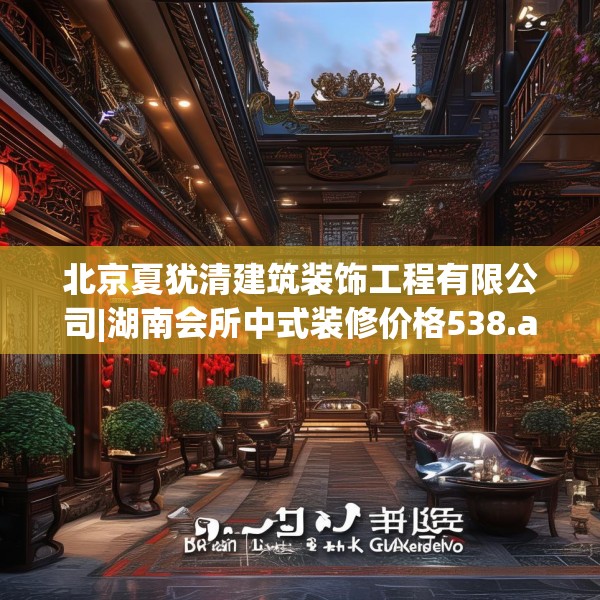 北京夏犹清建筑装饰工程有限公司|湖南会所中式装修价格538.a414b415c418fgy.425dewqe