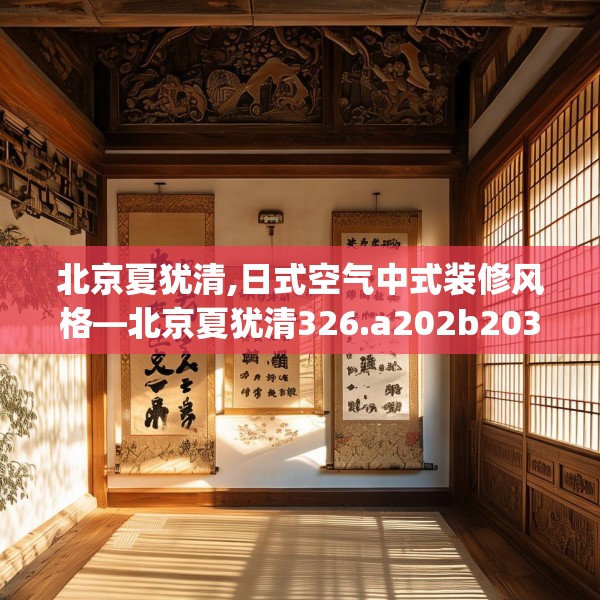 北京夏犹清,日式空气中式装修风格—北京夏犹清326.a202b203c206fgy.21376673