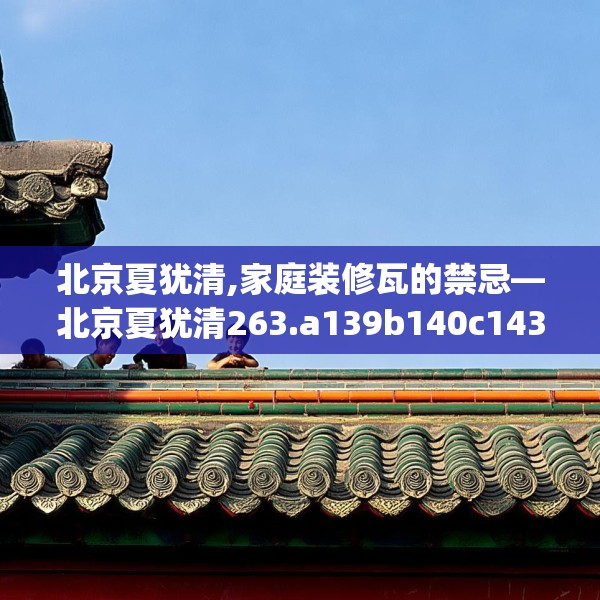 北京夏犹清,家庭装修瓦的禁忌—北京夏犹清263.a139b140c143fgy.150cvcx