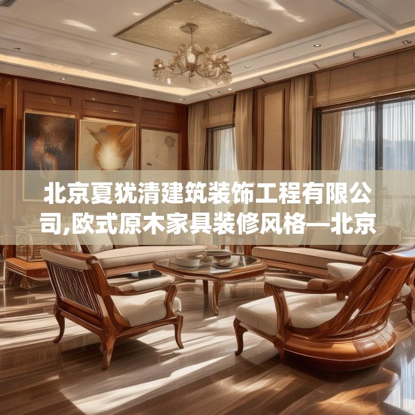 北京夏犹清建筑装饰工程有限公司,欧式原木家具装修风格—北京夏犹清建筑装饰工程有限公司389.a265b266c269fgy.276cvcx
