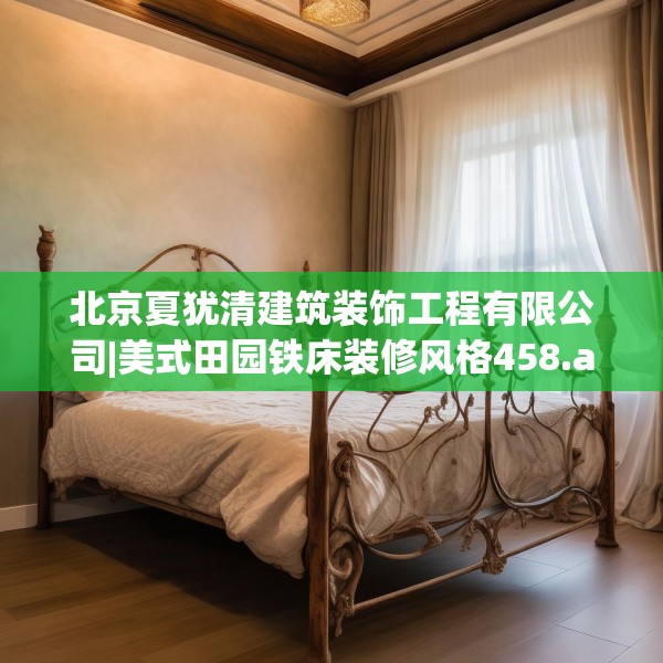 北京夏犹清建筑装饰工程有限公司|美式田园铁床装修风格458.a334b335c338fgy.345wew