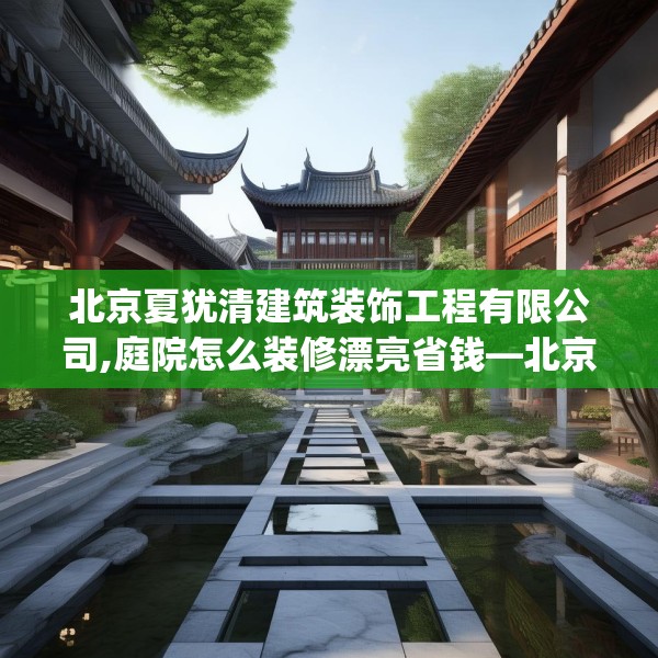 北京夏犹清建筑装饰工程有限公司,庭院怎么装修漂亮省钱—北京夏犹清建筑装饰工程有限公司326.a202b203c206fgy.21376673