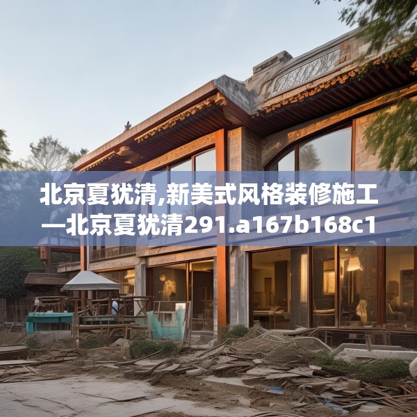 北京夏犹清,新美式风格装修施工—北京夏犹清291.a167b168c171fgy.178uyk