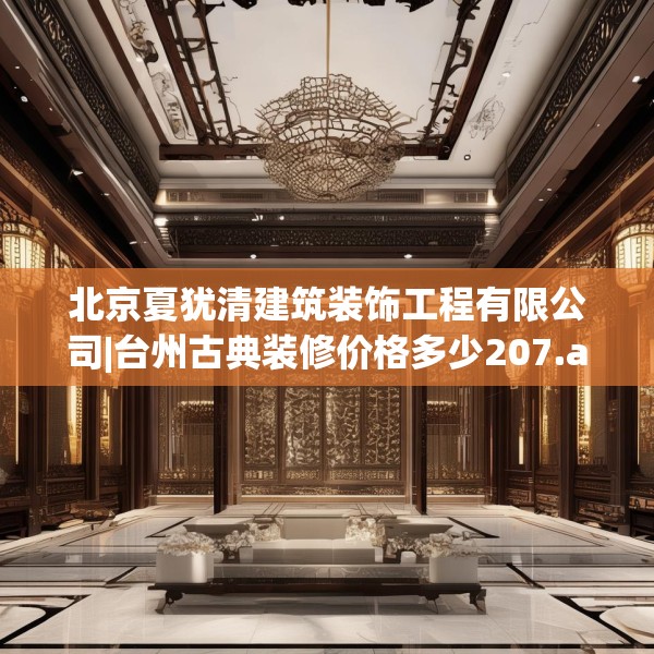北京夏犹清建筑装饰工程有限公司|台州古典装修价格多少207.a83b84c87fgy.94fghfd