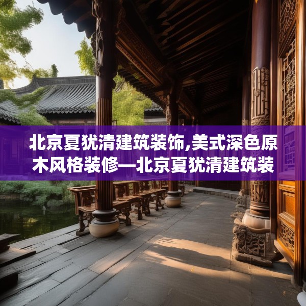 北京夏犹清建筑装饰,美式深色原木风格装修—北京夏犹清建筑装饰491.a367b368c371fgy.378fds