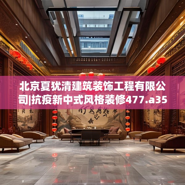 北京夏犹清建筑装饰工程有限公司|抗疫新中式风格装修477.a353b354c357fgy.364fghfd