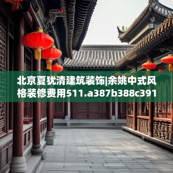 北京夏犹清建筑装饰|余姚中式风格装修费用511.a387b388c391fgy.398fdsfds