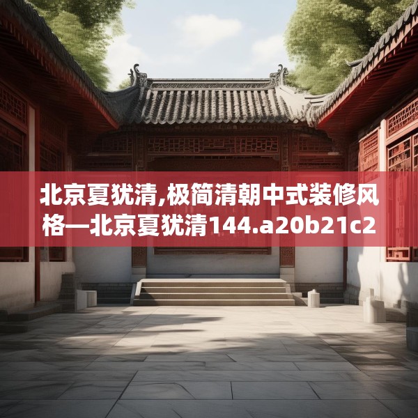 北京夏犹清,极简清朝中式装修风格—北京夏犹清144.a20b21c24fgy.31nbn