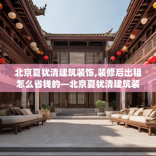 北京夏犹清建筑装饰,装修后出租怎么省钱的—北京夏犹清建筑装饰395.a271b272c275fgy.282bnbn