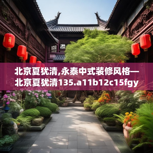 北京夏犹清,永泰中式装修风格—北京夏犹清135.a11b12c15fgy.22fghfd