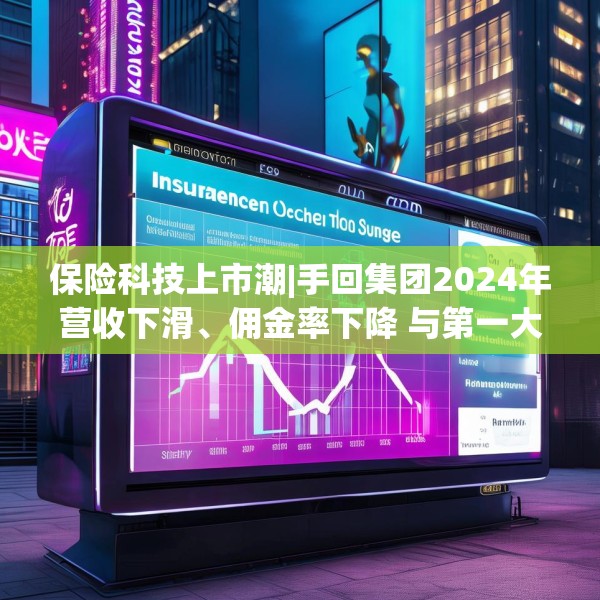 保险科技上市潮|手回集团2024年营收下滑、佣金率下降 与第一大参与者市场份额差距悬殊、对赌压力悬顶