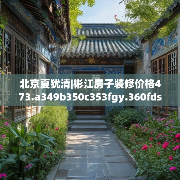 北京夏犹清|彬江房子装修价格473.a349b350c353fgy.360fds