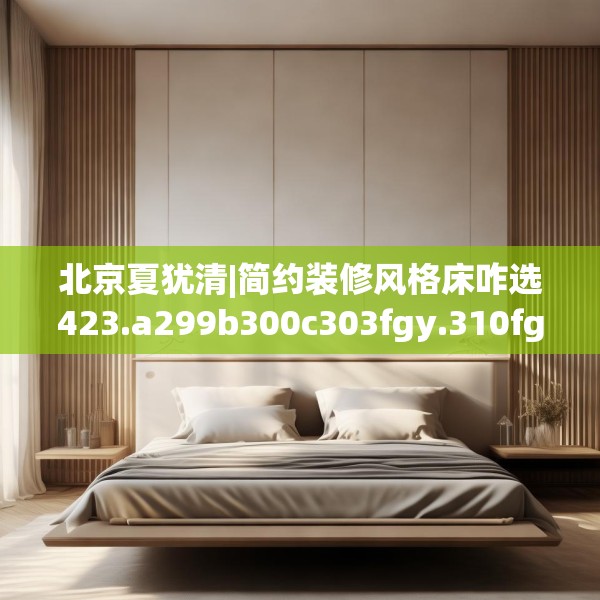 北京夏犹清|简约装修风格床咋选423.a299b300c303fgy.310fghfd