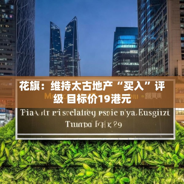花旗：维持太古地产“买入”评级 目标价19港元