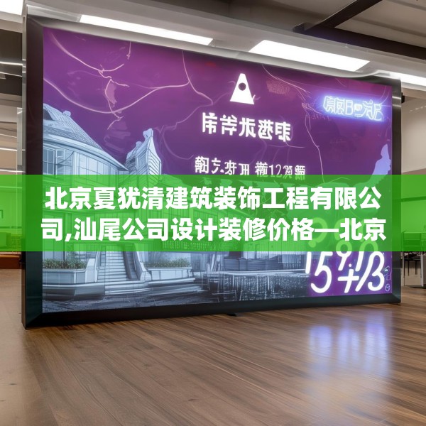北京夏犹清建筑装饰工程有限公司,汕尾公司设计装修价格—北京夏犹清建筑装饰工程有限公司136.a12b13c16fgy.23sdA
