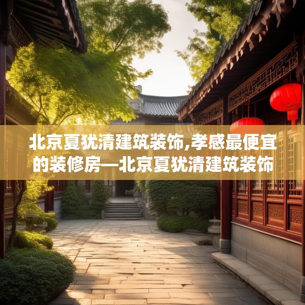 北京夏犹清建筑装饰,孝感最便宜的装修房—北京夏犹清建筑装饰514.a390b391c394fgy.401sdA