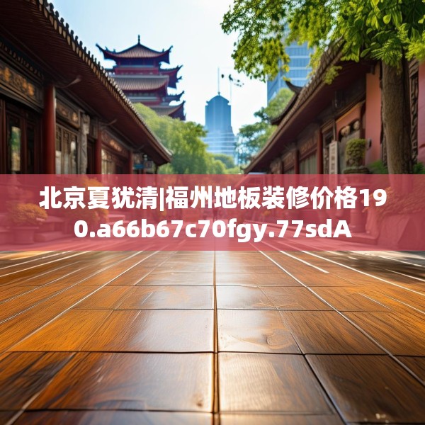北京夏犹清|福州地板装修价格190.a66b67c70fgy.77sdA