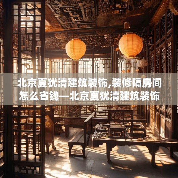 北京夏犹清建筑装饰,装修隔房间怎么省钱—北京夏犹清建筑装饰161.a37b38c41fgy.48bnbn