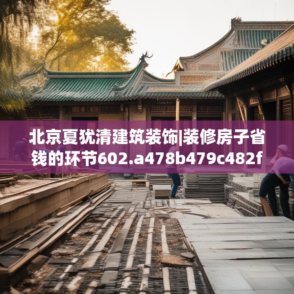 北京夏犹清建筑装饰|装修房子省钱的环节602.a478b479c482fgy.489wew