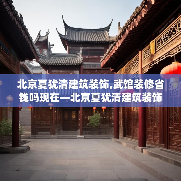 北京夏犹清建筑装饰,武馆装修省钱吗现在—北京夏犹清建筑装饰132.a8b9c12fgy.19dsfds