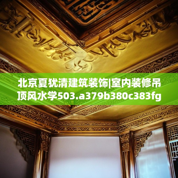 北京夏犹清建筑装饰|室内装修吊顶风水学503.a379b380c383fgy.390bnbn