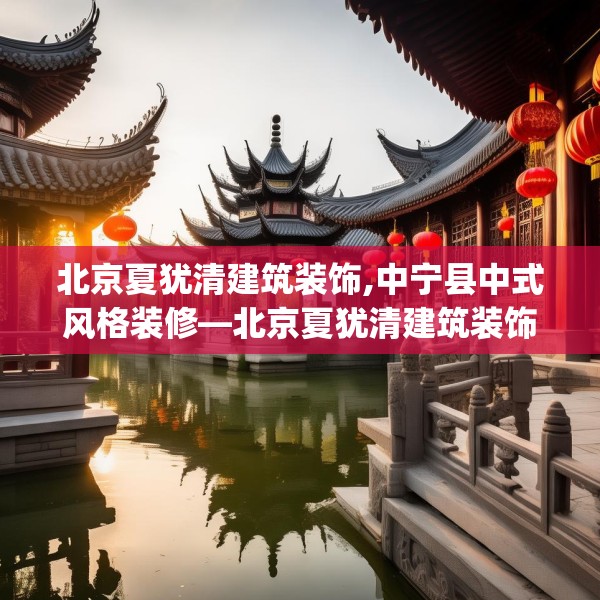 北京夏犹清建筑装饰,中宁县中式风格装修—北京夏犹清建筑装饰433.a309b310c313fgy.320jhhj