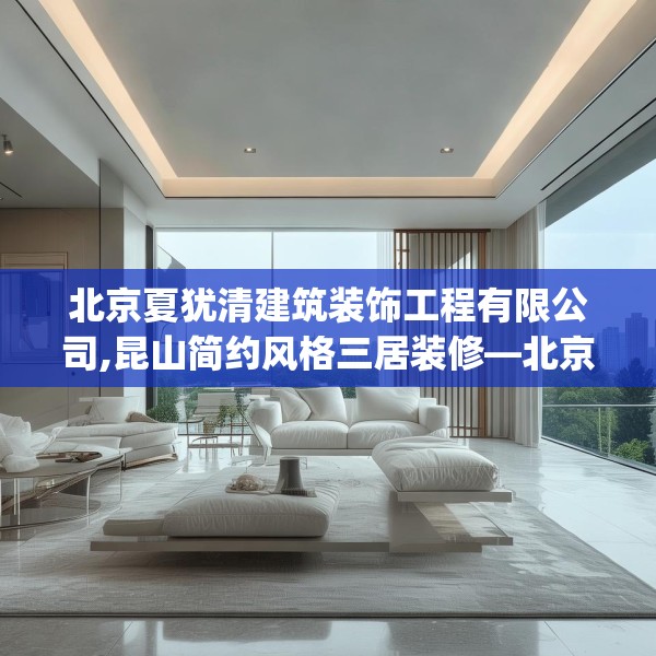 北京夏犹清建筑装饰工程有限公司,昆山简约风格三居装修—北京夏犹清建筑装饰工程有限公司251.a127b128c131fgy.138bnbn