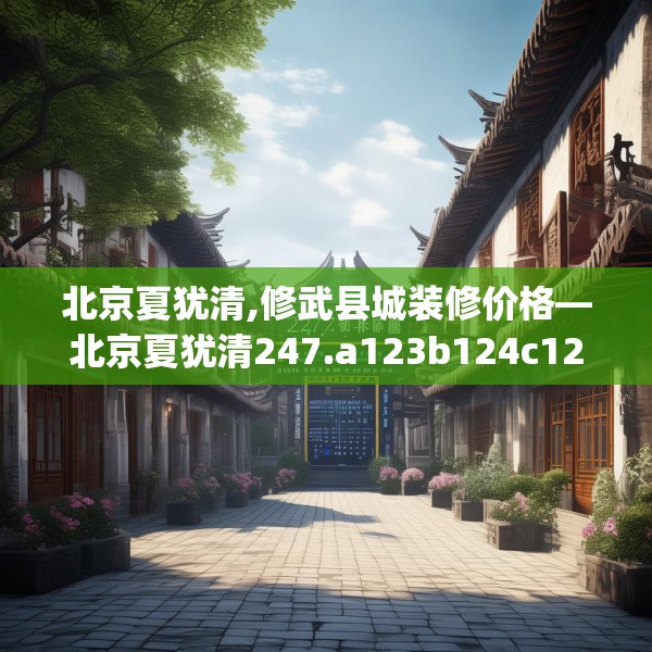 北京夏犹清,修武县城装修价格—北京夏犹清247.a123b124c127fgy.134poiy