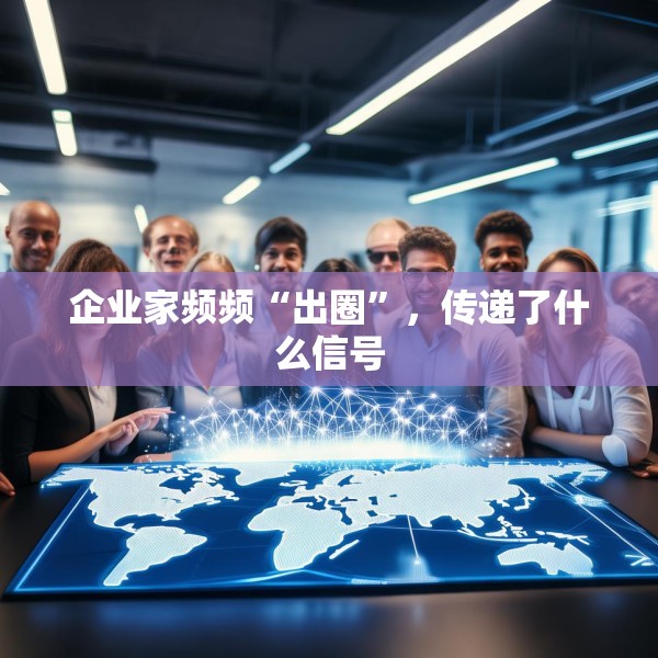 企业家频频“出圈”，传递了什么信号
