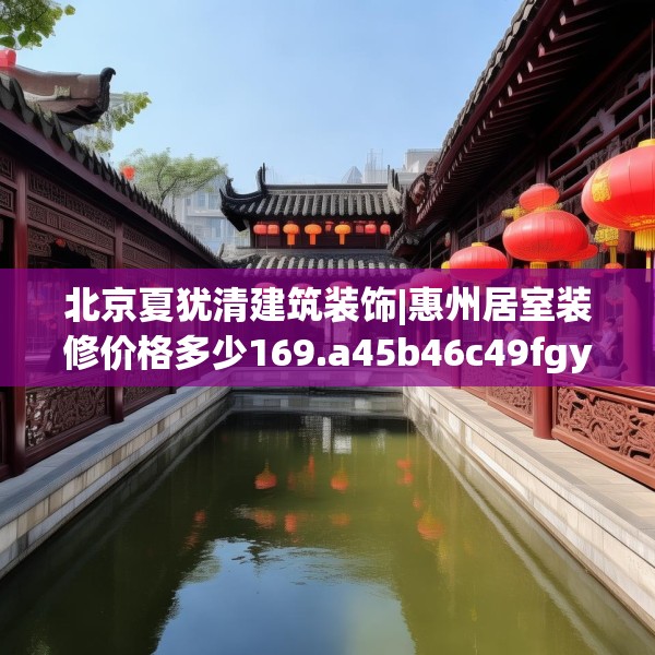 北京夏犹清建筑装饰|惠州居室装修价格多少169.a45b46c49fgy.56fdsfds